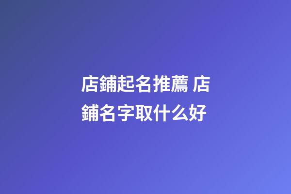 店鋪起名推薦 店鋪名字取什么好-第1張-店鋪起名-玄機(jī)派